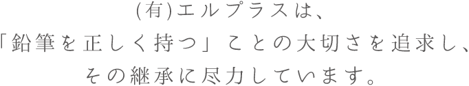 (有)エルプラスは、「鉛筆を正しく持つ」ことの大切さを追求し、その継承に尽力しています。